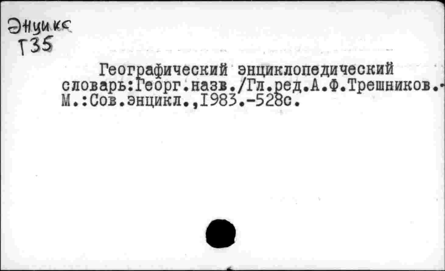 ﻿9-Нуй кг Т35
Географический энциклопедический словарь:георг.назв./Гл.ред.А.Ф.Трешников. М.:Сов.энцикл.,I983.-528с.